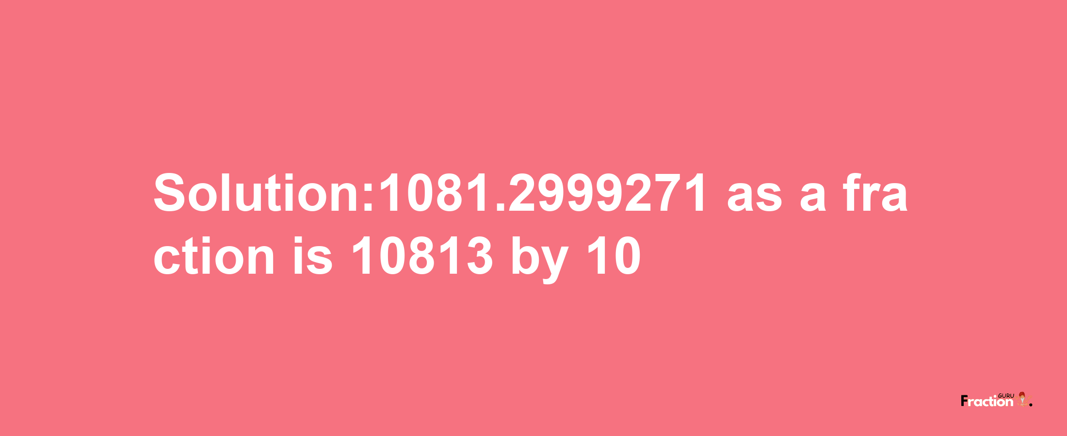 Solution:1081.2999271 as a fraction is 10813/10