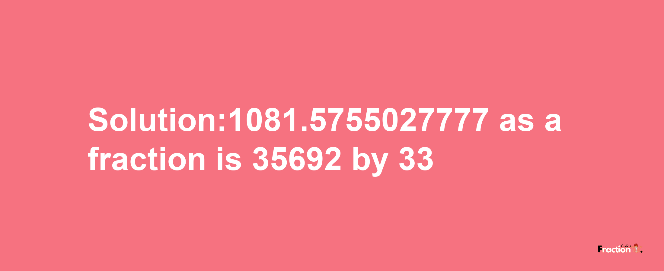 Solution:1081.5755027777 as a fraction is 35692/33