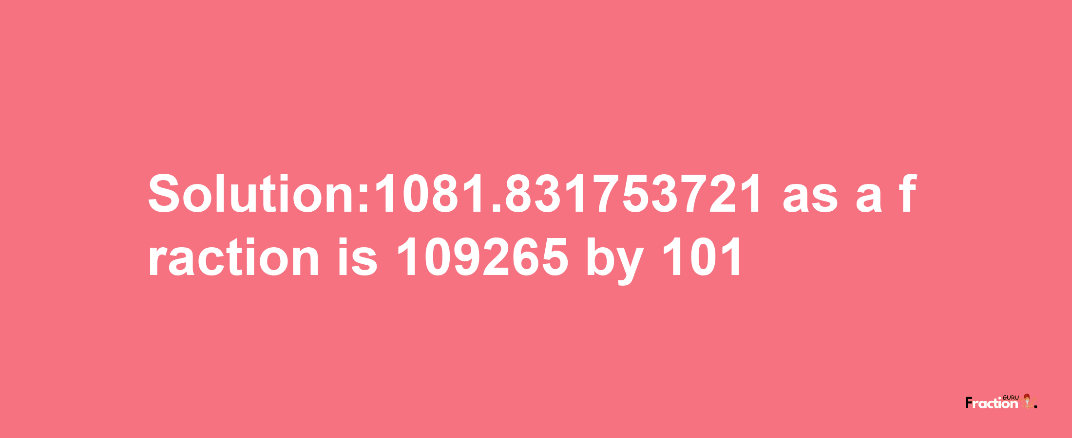 Solution:1081.831753721 as a fraction is 109265/101