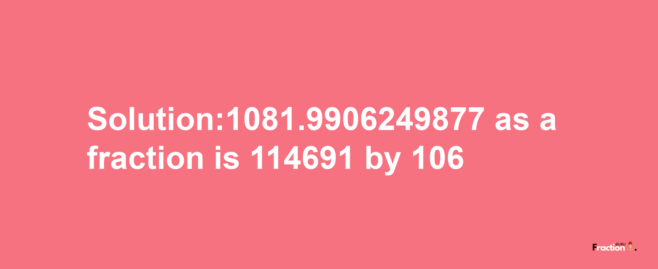 Solution:1081.9906249877 as a fraction is 114691/106