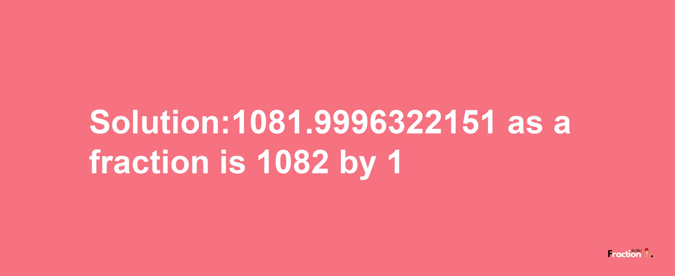 Solution:1081.9996322151 as a fraction is 1082/1