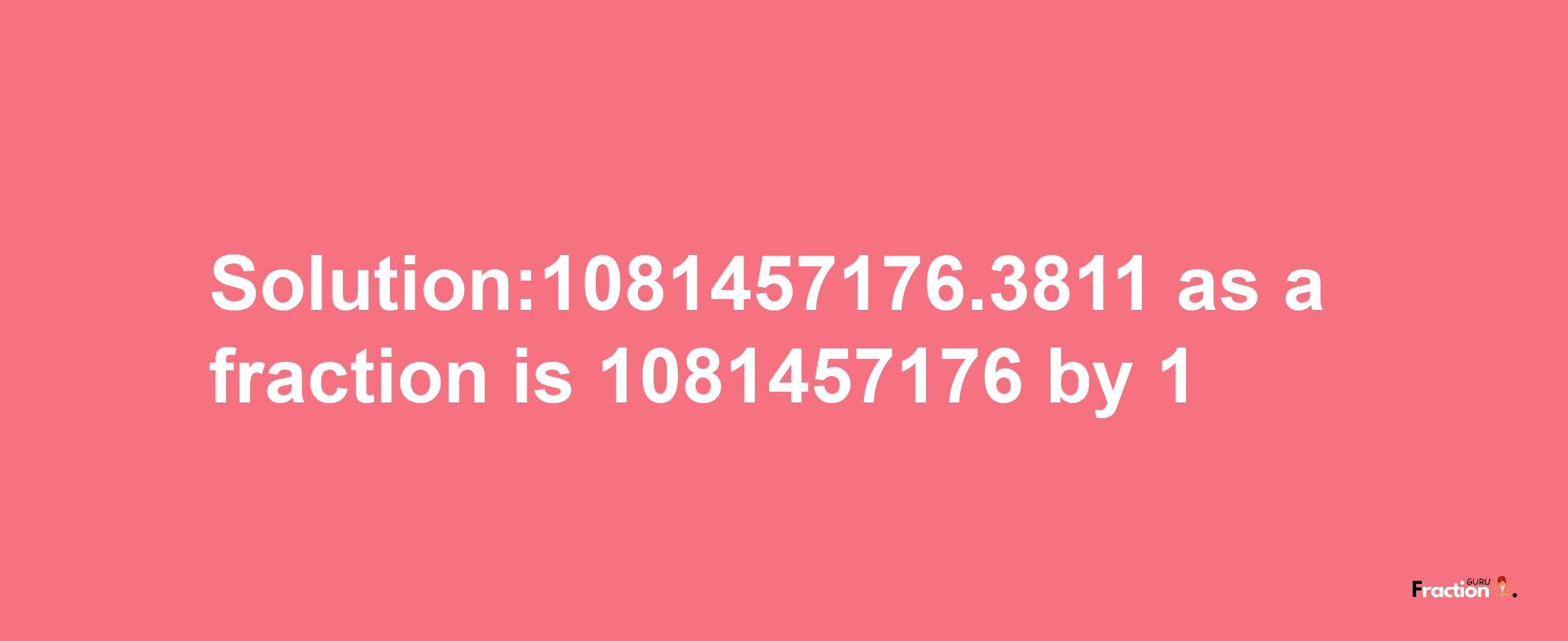 Solution:1081457176.3811 as a fraction is 1081457176/1