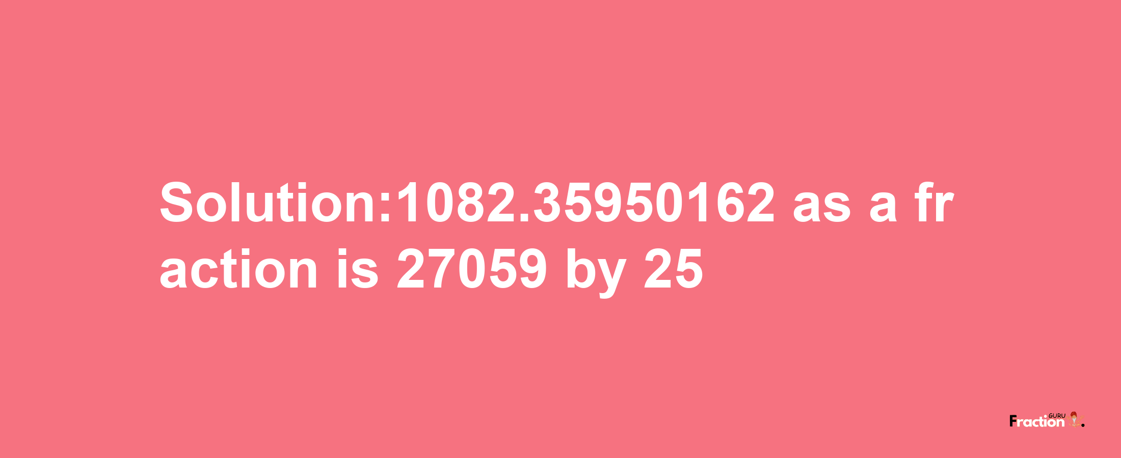 Solution:1082.35950162 as a fraction is 27059/25