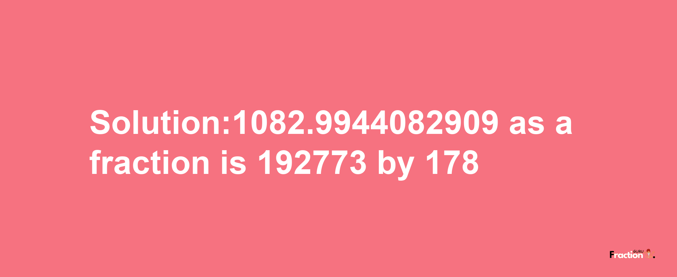 Solution:1082.9944082909 as a fraction is 192773/178