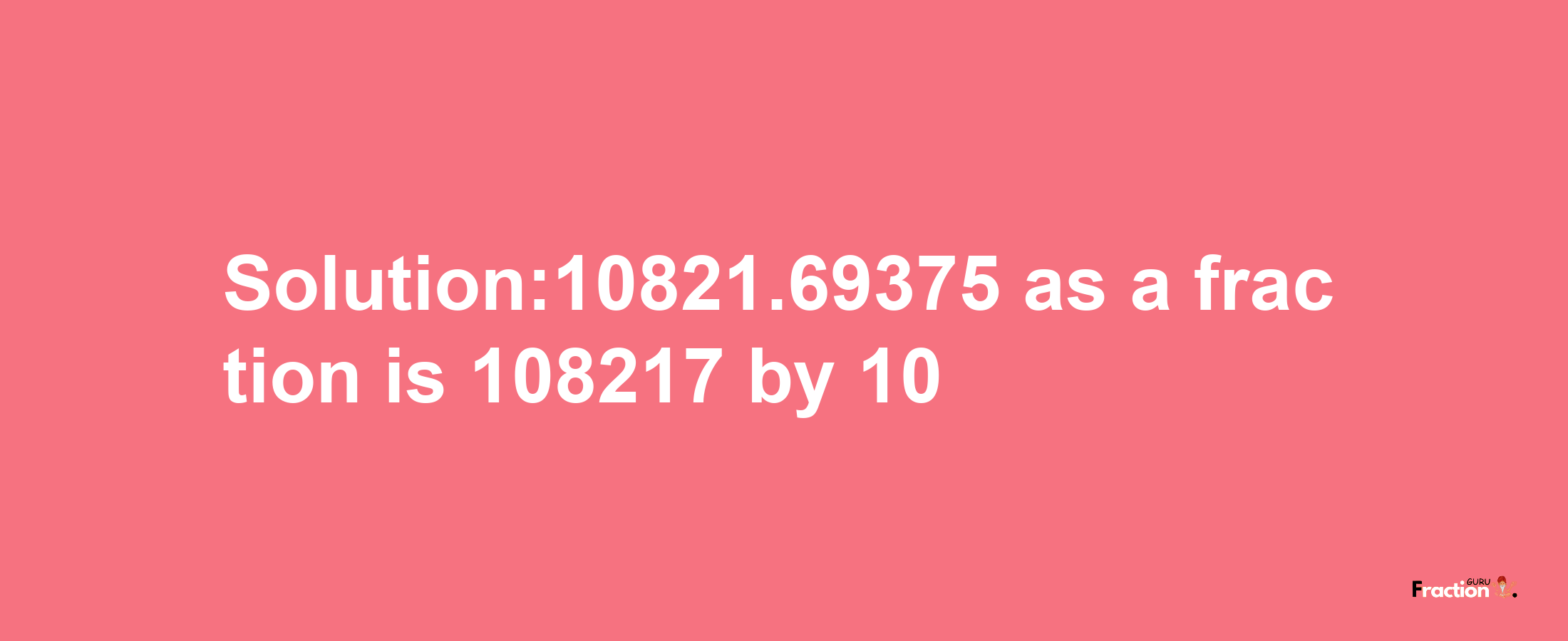 Solution:10821.69375 as a fraction is 108217/10