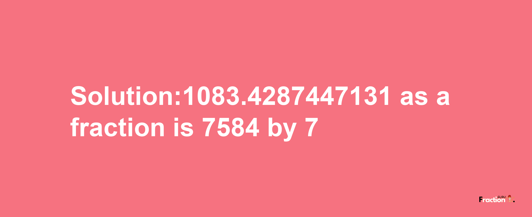 Solution:1083.4287447131 as a fraction is 7584/7