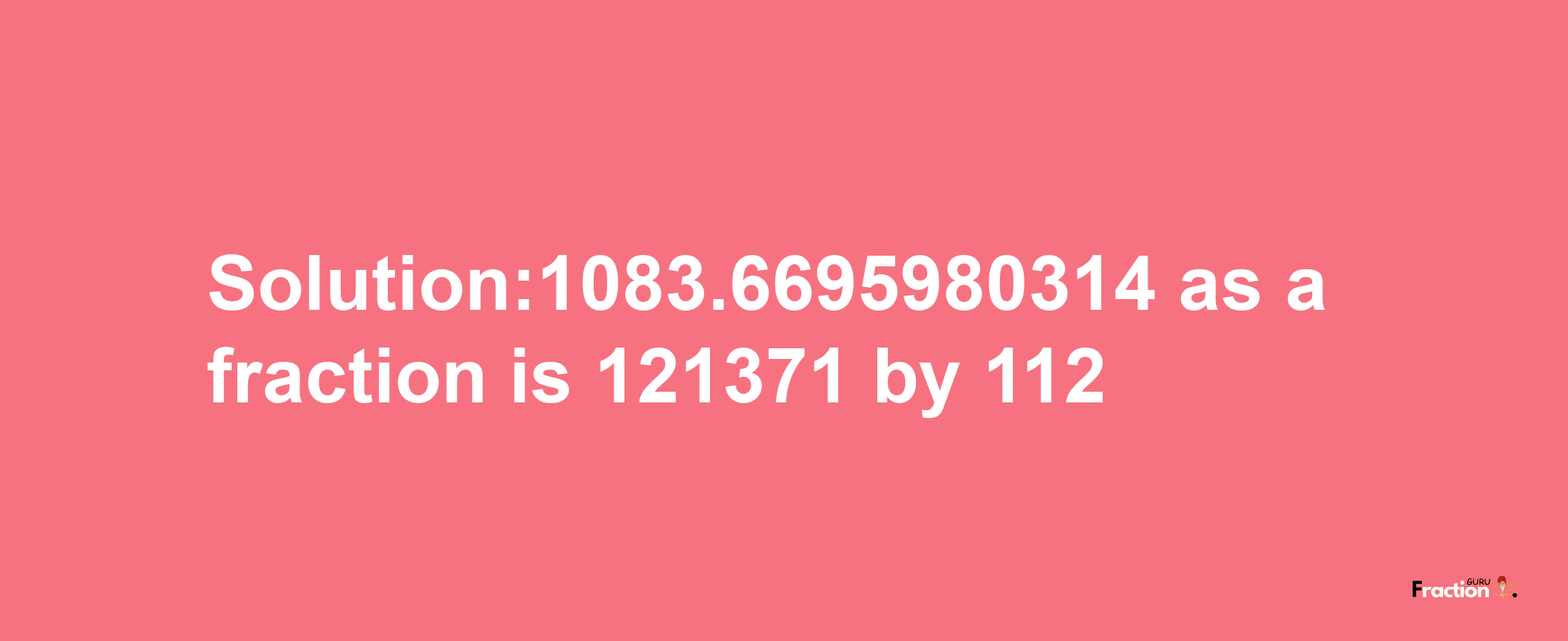 Solution:1083.6695980314 as a fraction is 121371/112