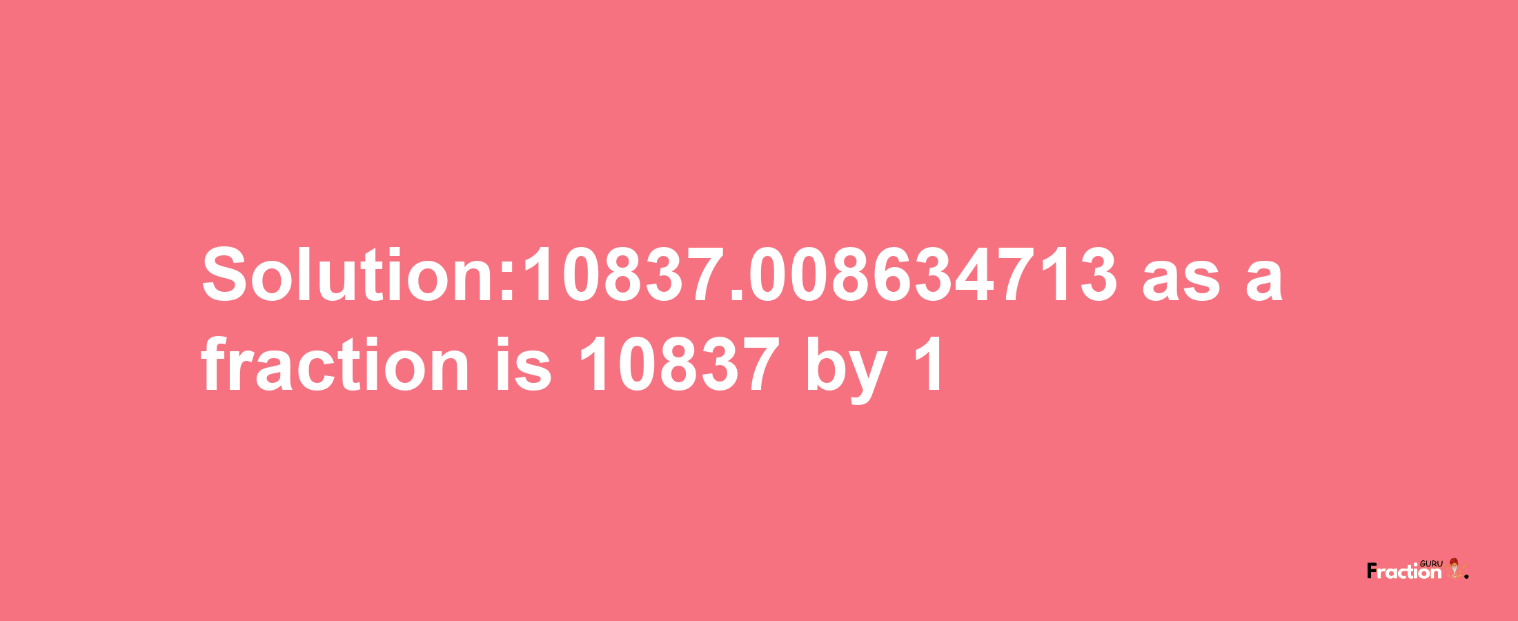 Solution:10837.008634713 as a fraction is 10837/1