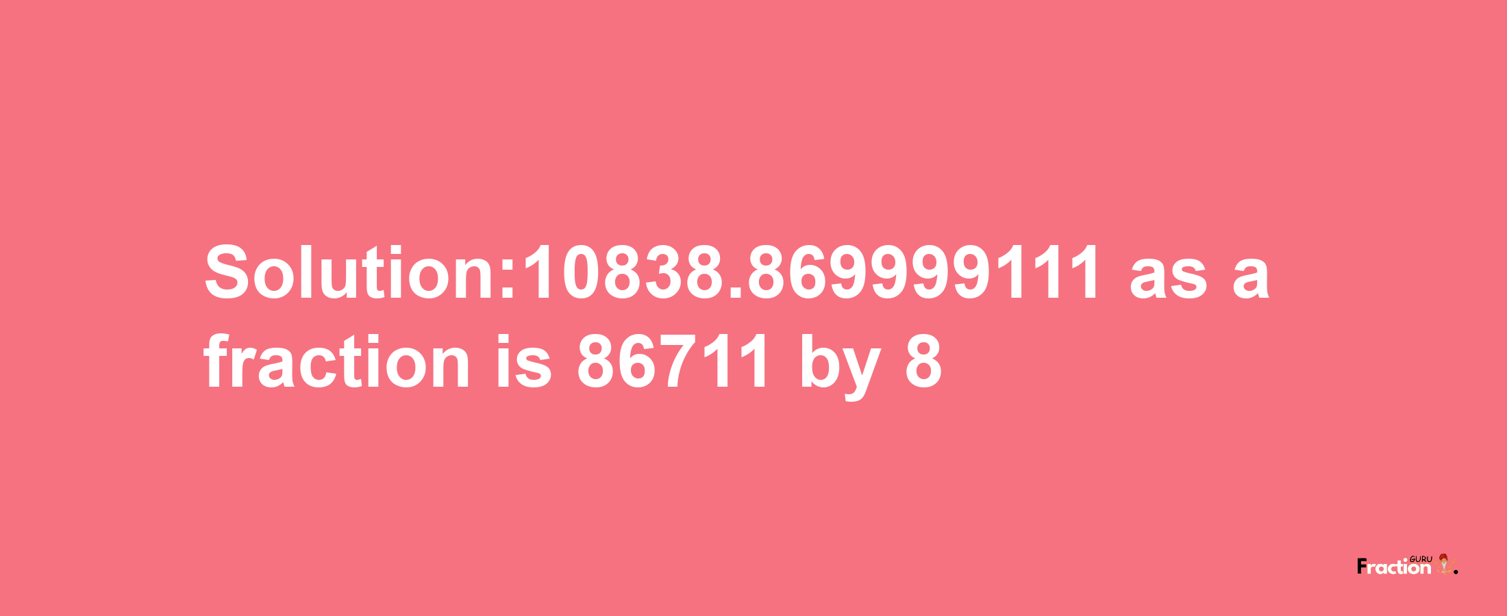 Solution:10838.869999111 as a fraction is 86711/8