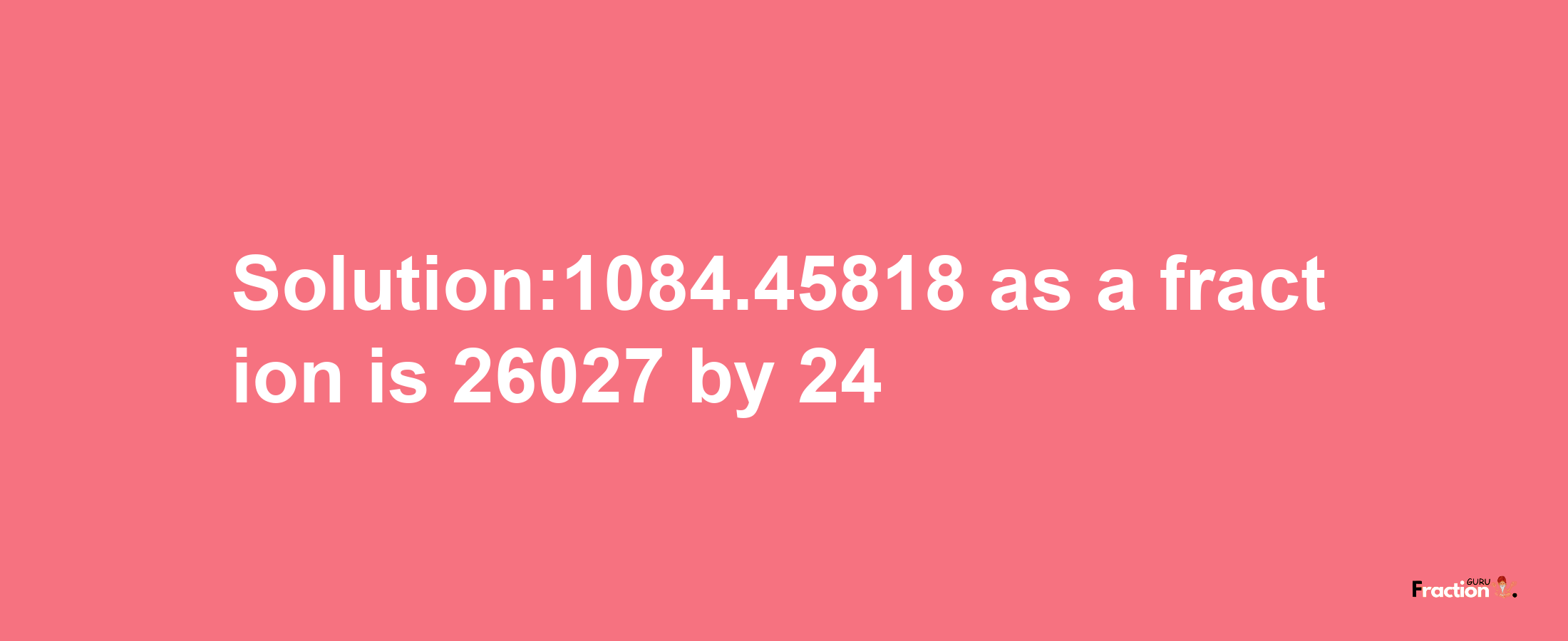 Solution:1084.45818 as a fraction is 26027/24