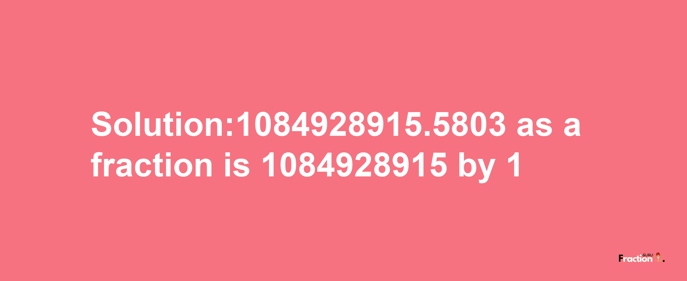 Solution:1084928915.5803 as a fraction is 1084928915/1