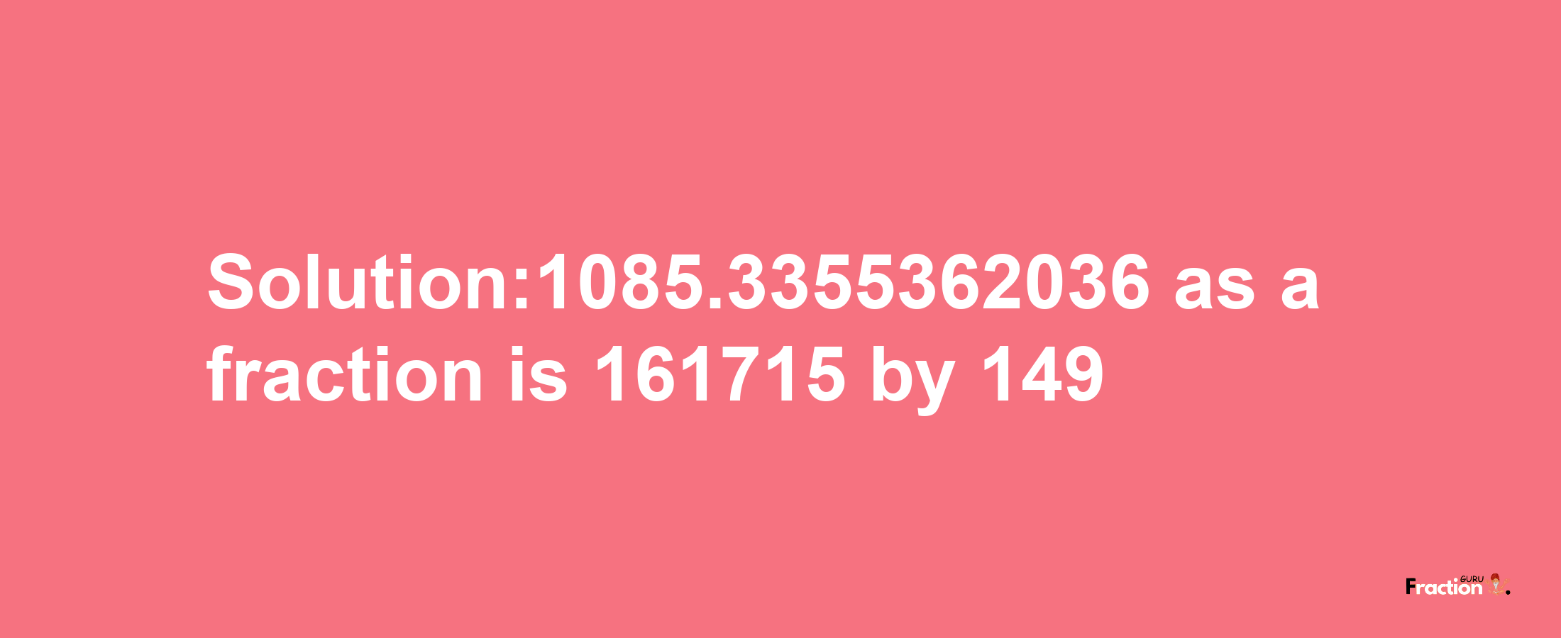 Solution:1085.3355362036 as a fraction is 161715/149