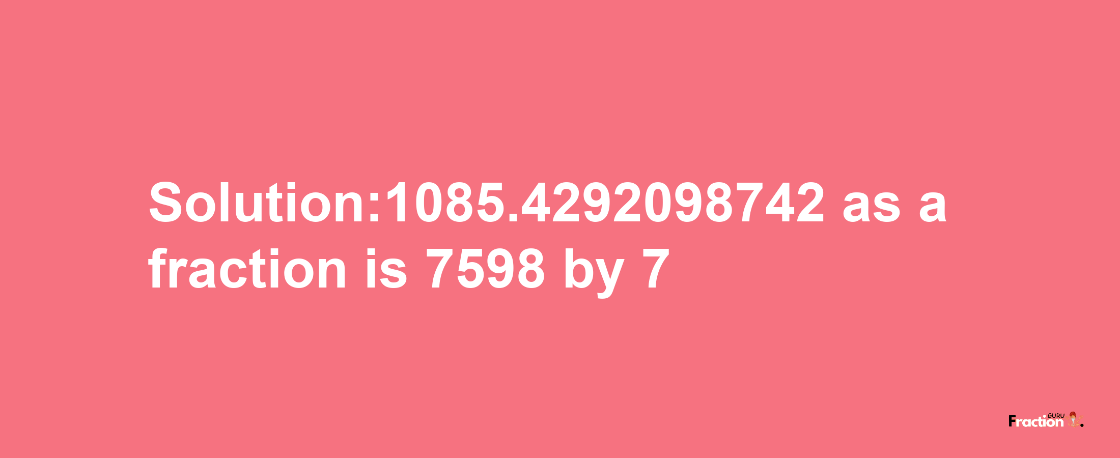 Solution:1085.4292098742 as a fraction is 7598/7