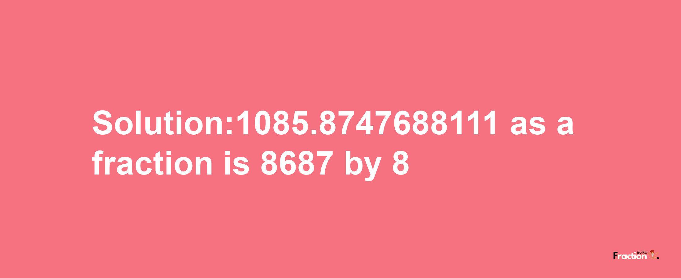 Solution:1085.8747688111 as a fraction is 8687/8