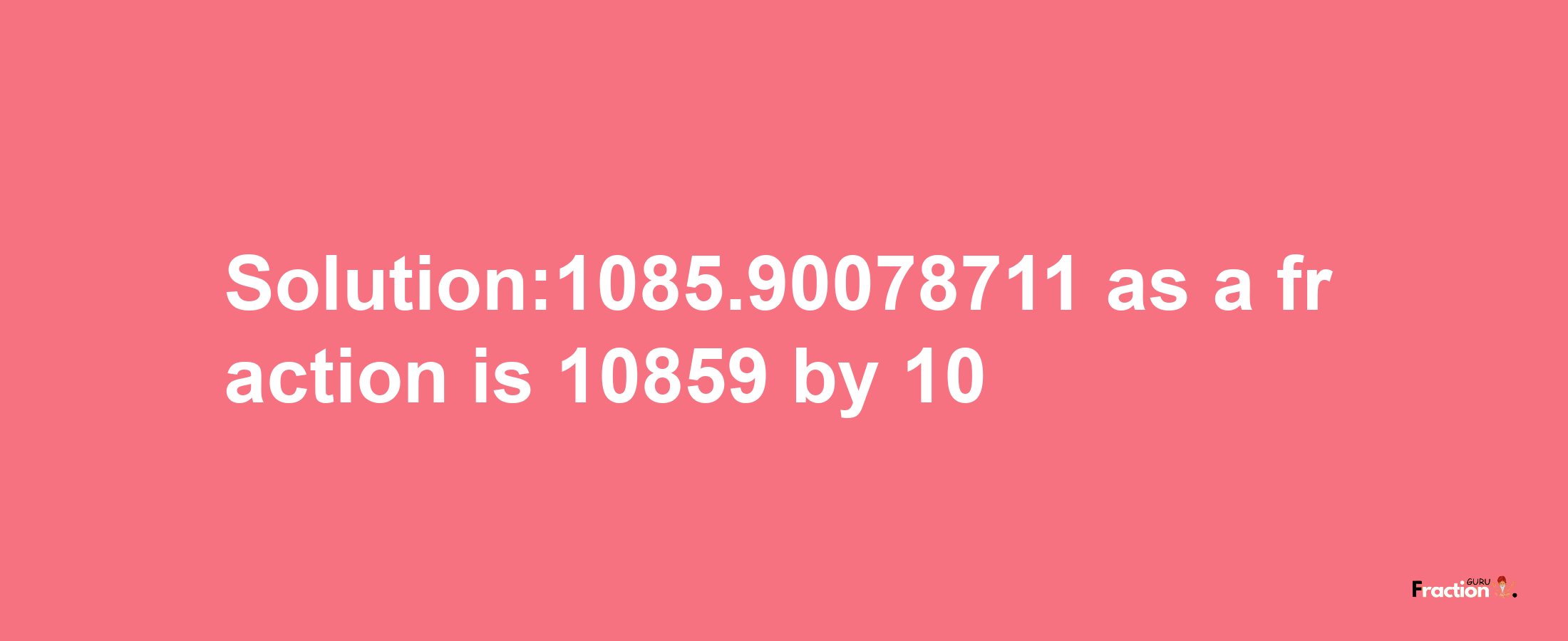 Solution:1085.90078711 as a fraction is 10859/10