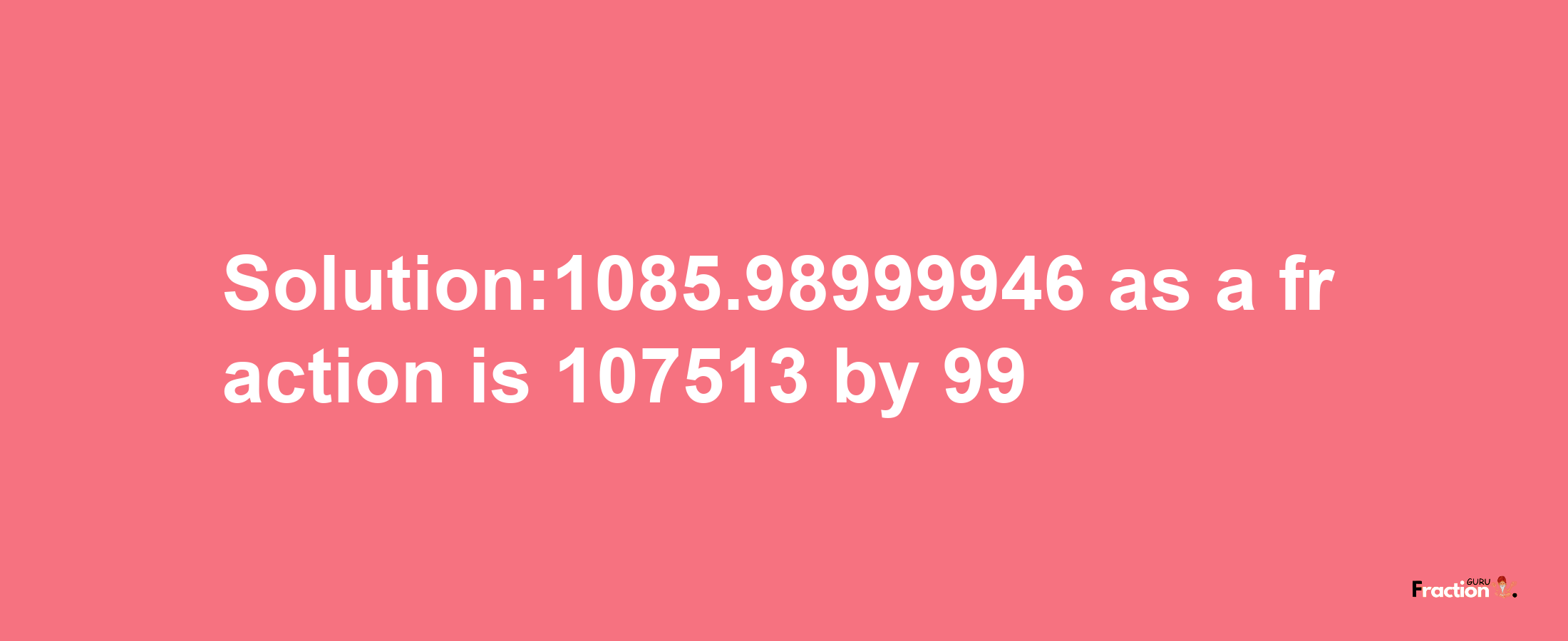 Solution:1085.98999946 as a fraction is 107513/99