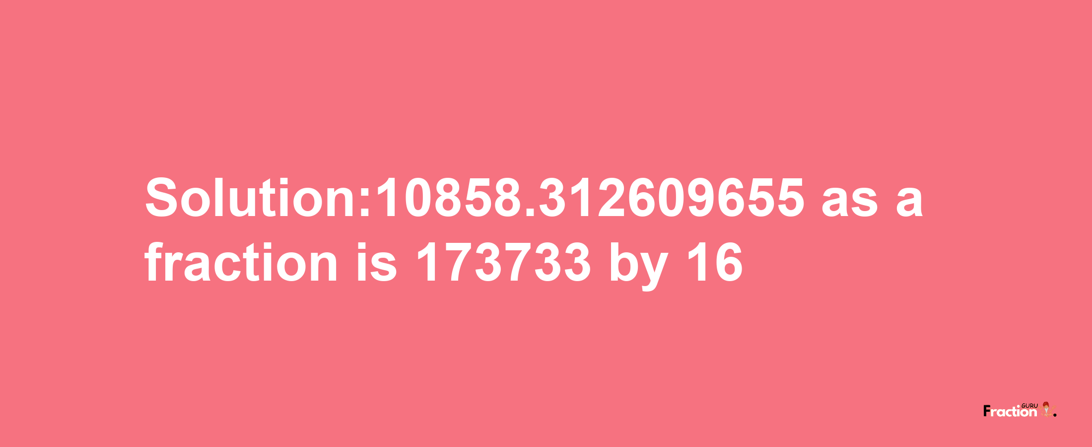 Solution:10858.312609655 as a fraction is 173733/16