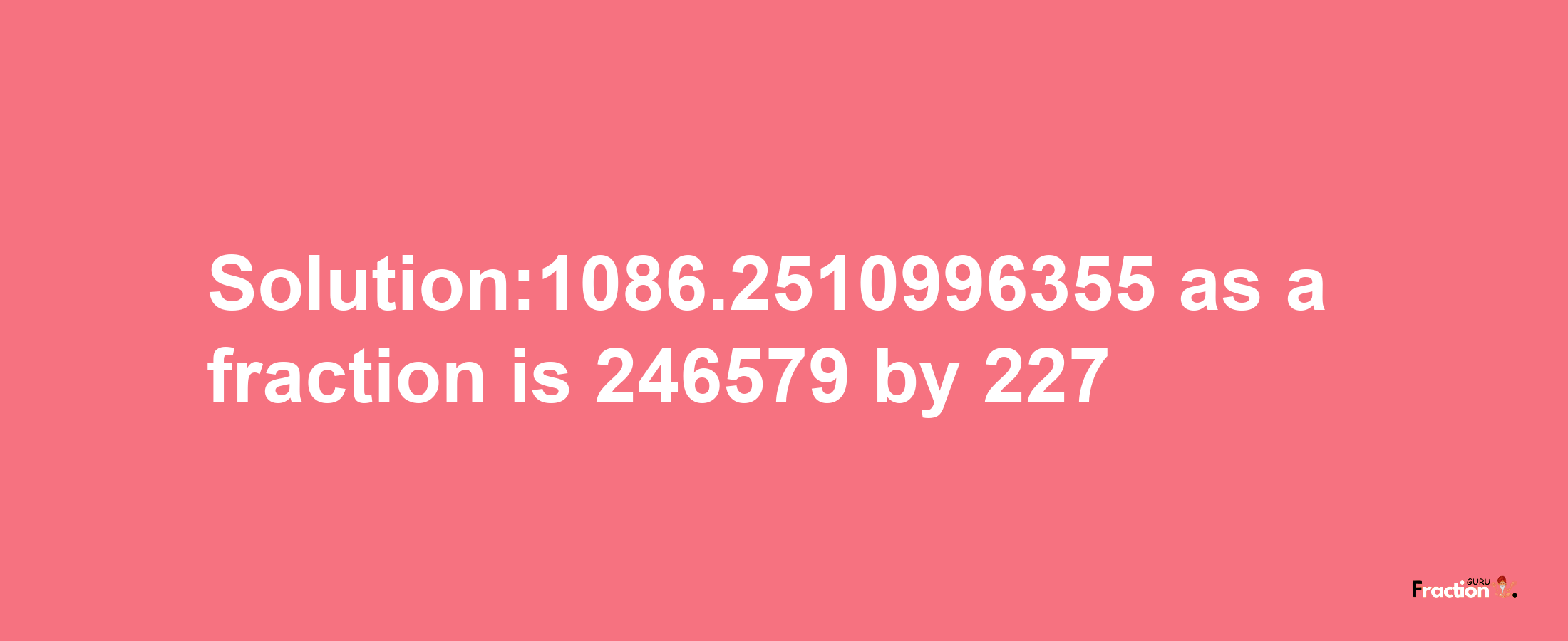 Solution:1086.2510996355 as a fraction is 246579/227