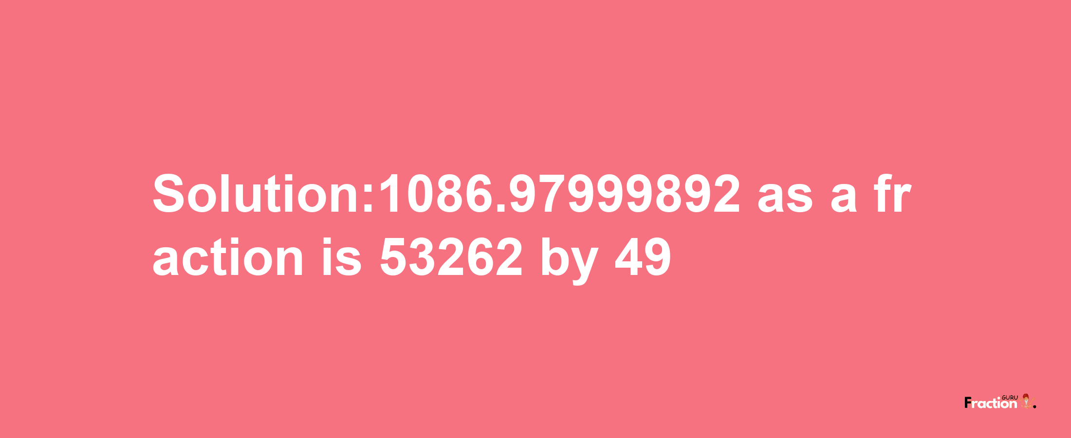 Solution:1086.97999892 as a fraction is 53262/49