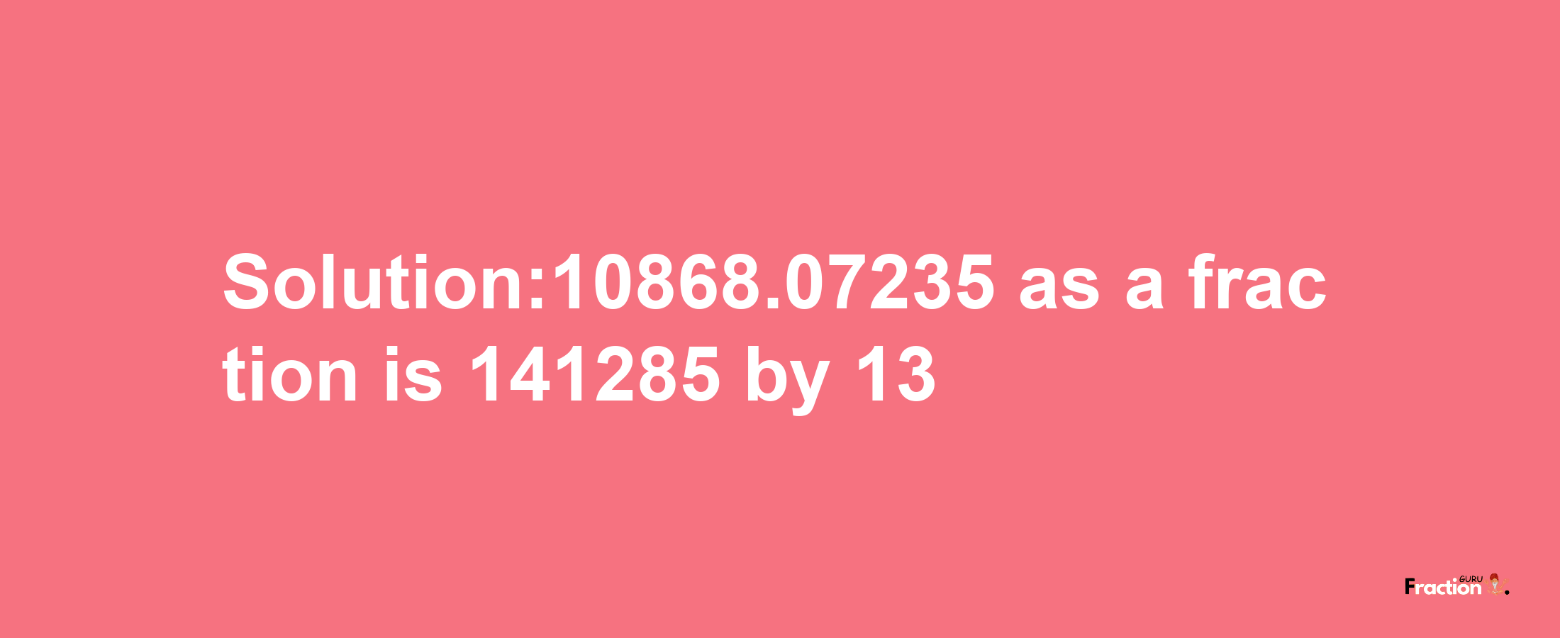 Solution:10868.07235 as a fraction is 141285/13