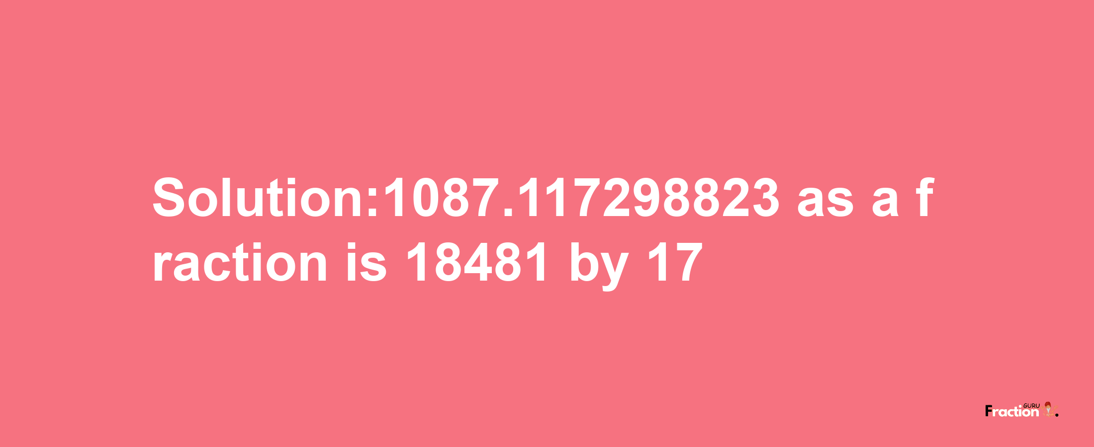 Solution:1087.117298823 as a fraction is 18481/17