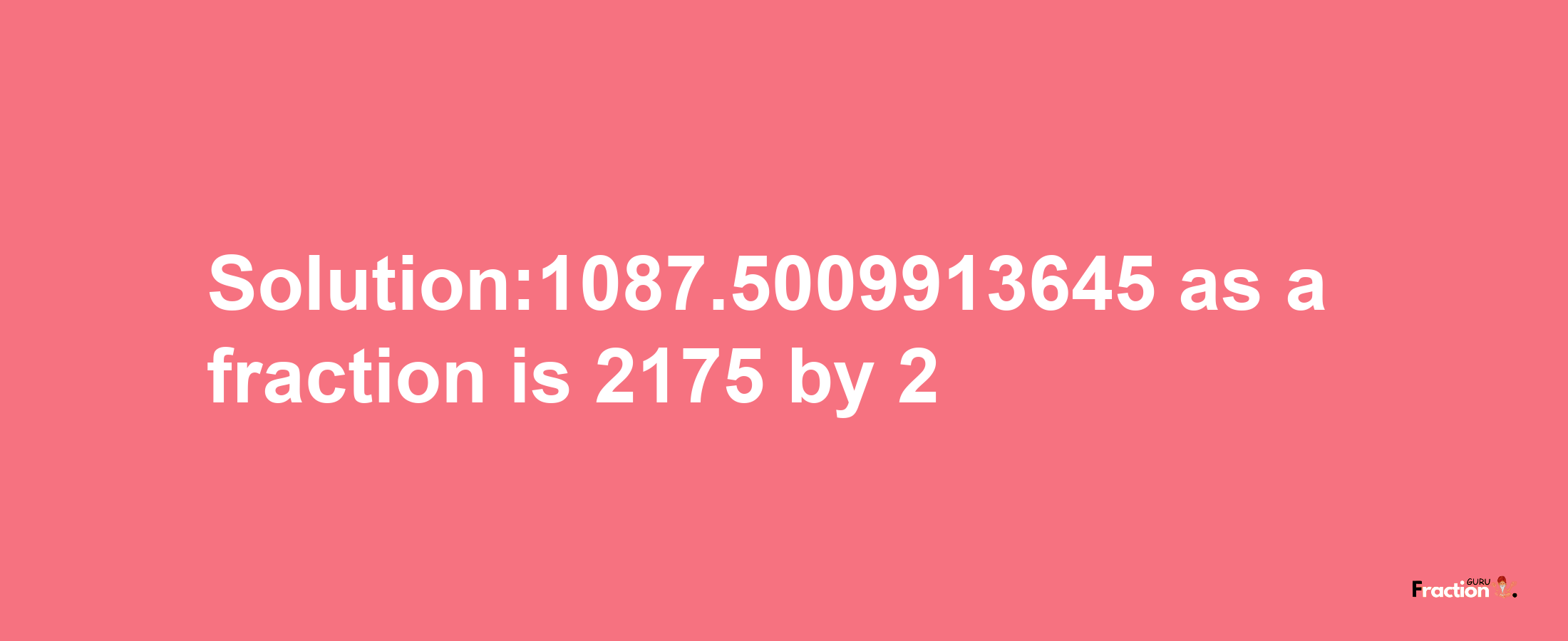 Solution:1087.5009913645 as a fraction is 2175/2