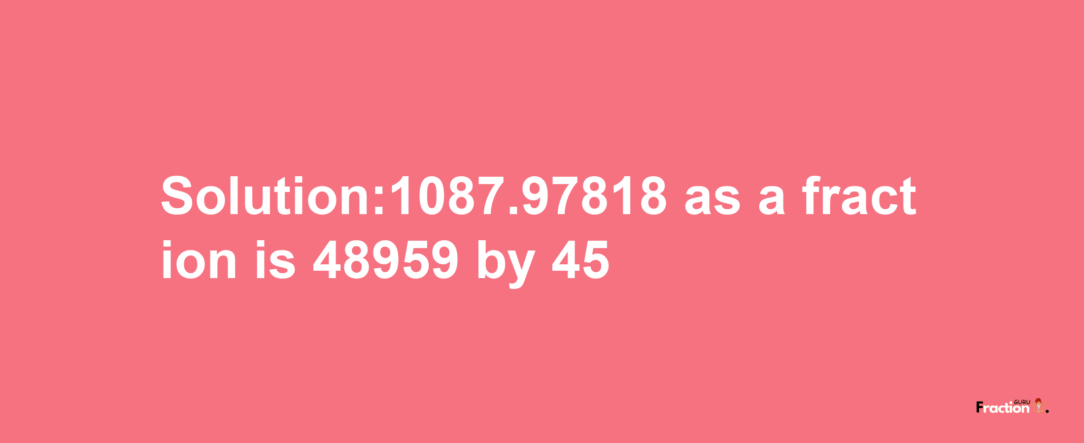 Solution:1087.97818 as a fraction is 48959/45