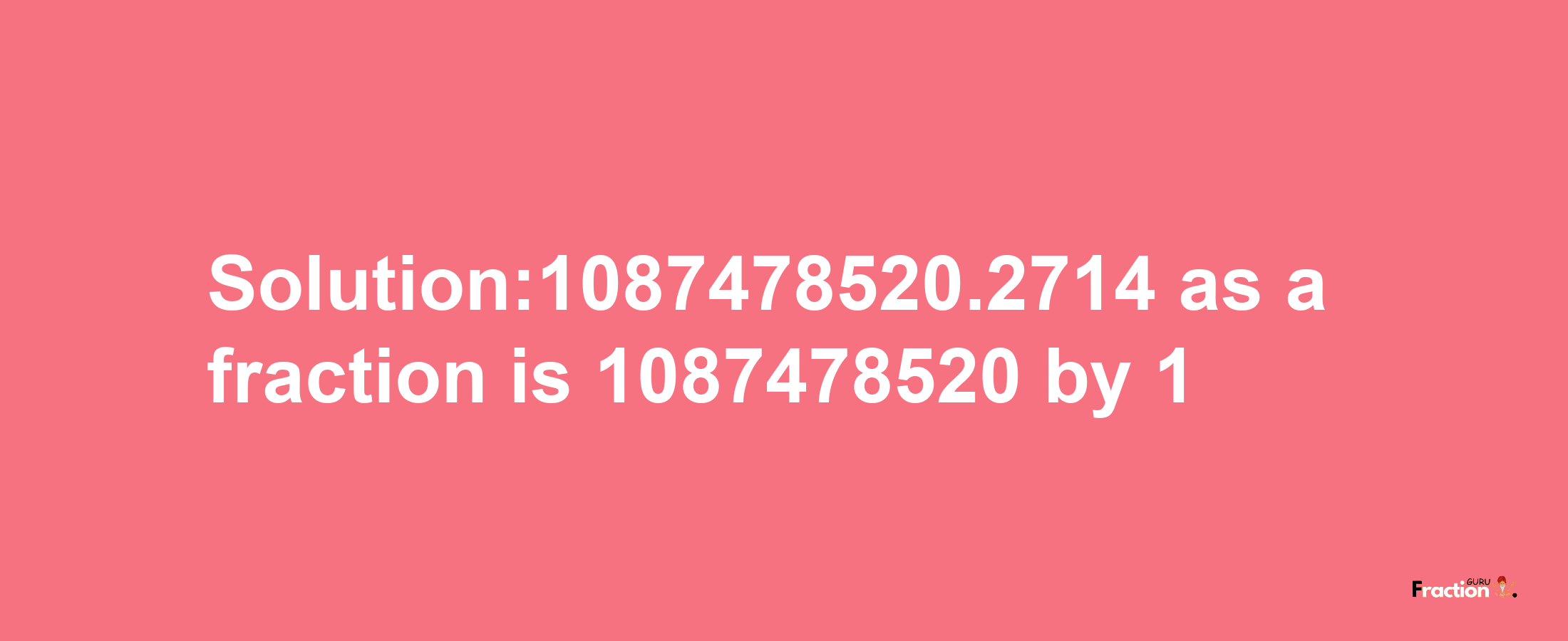 Solution:1087478520.2714 as a fraction is 1087478520/1