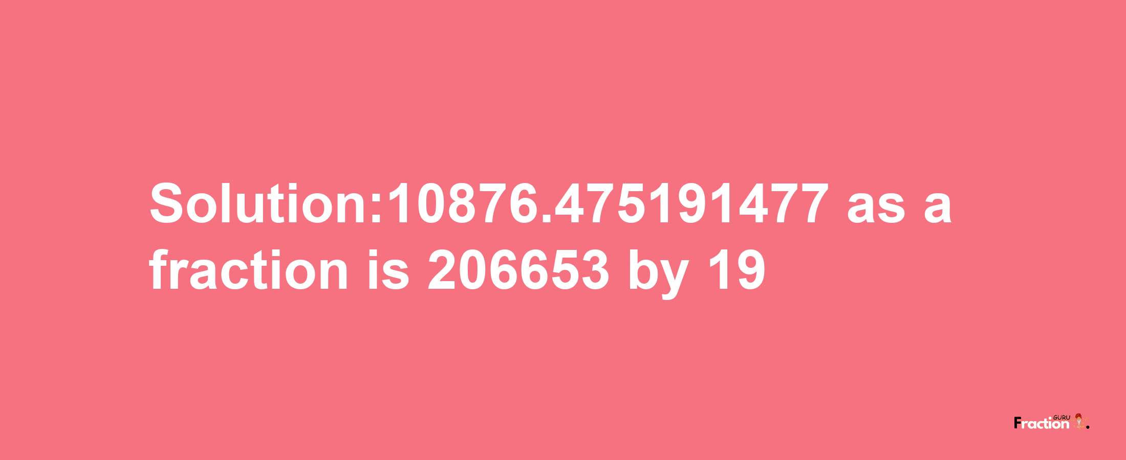 Solution:10876.475191477 as a fraction is 206653/19