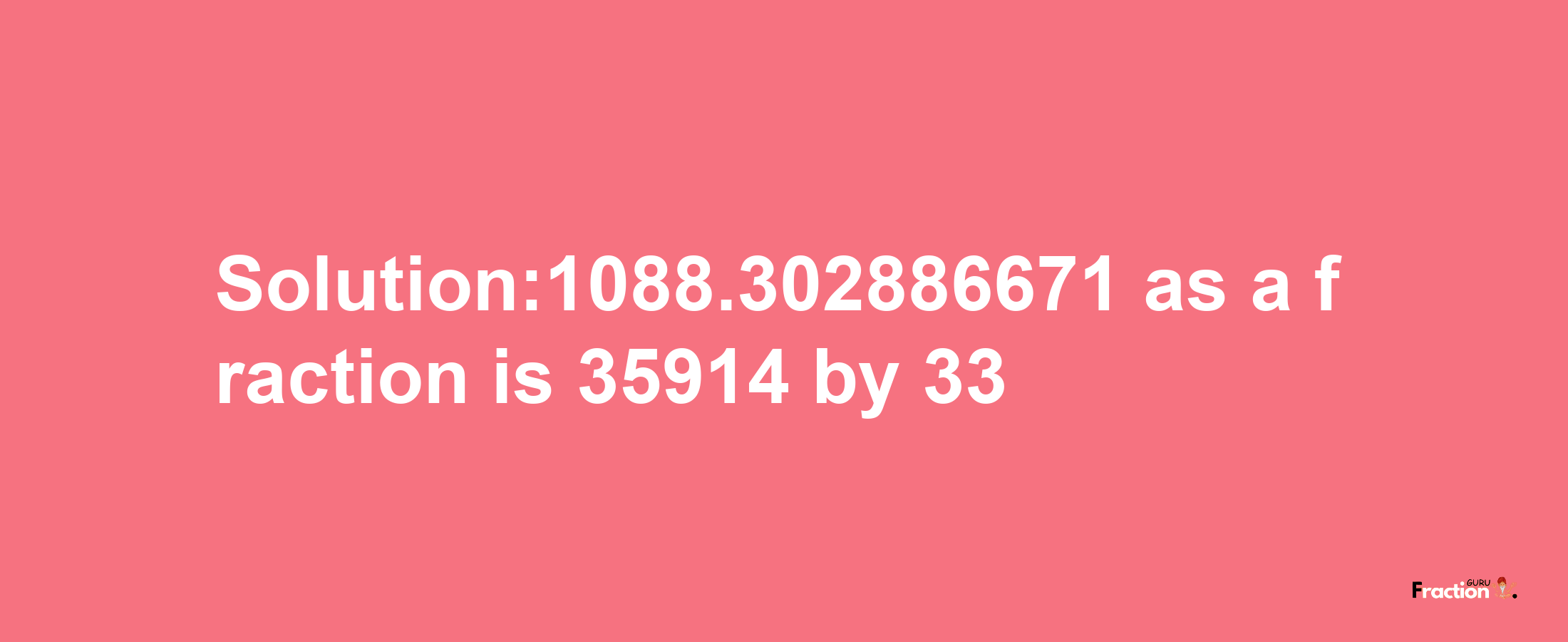 Solution:1088.302886671 as a fraction is 35914/33