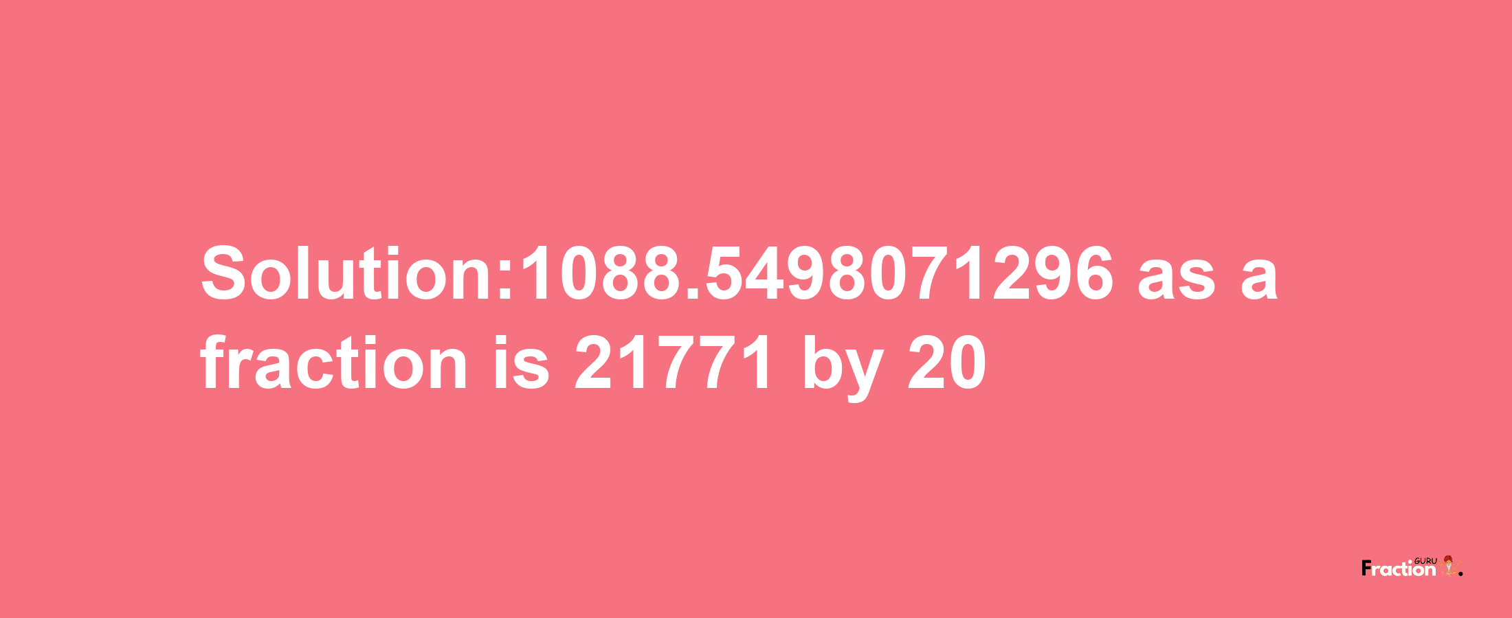 Solution:1088.5498071296 as a fraction is 21771/20