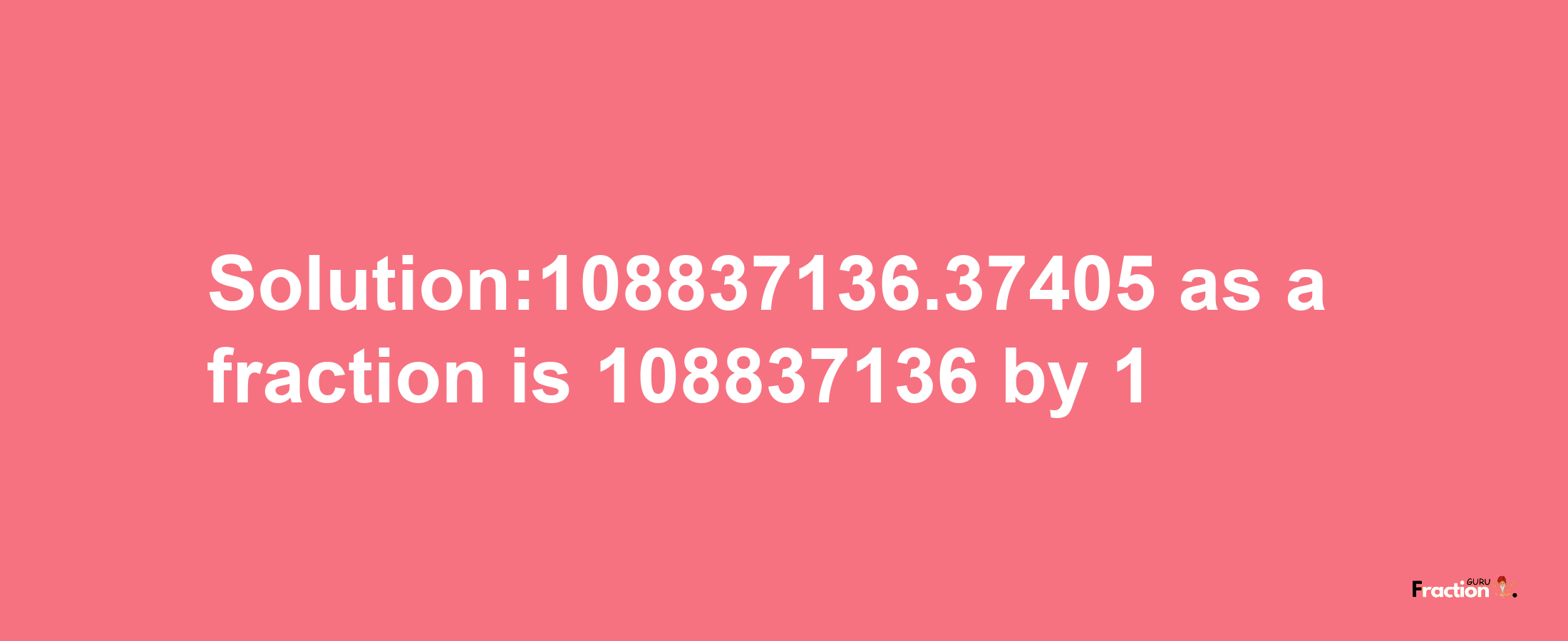 Solution:108837136.37405 as a fraction is 108837136/1