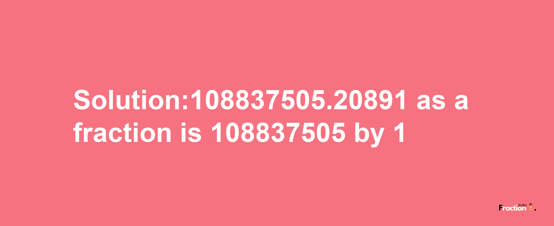 Solution:108837505.20891 as a fraction is 108837505/1