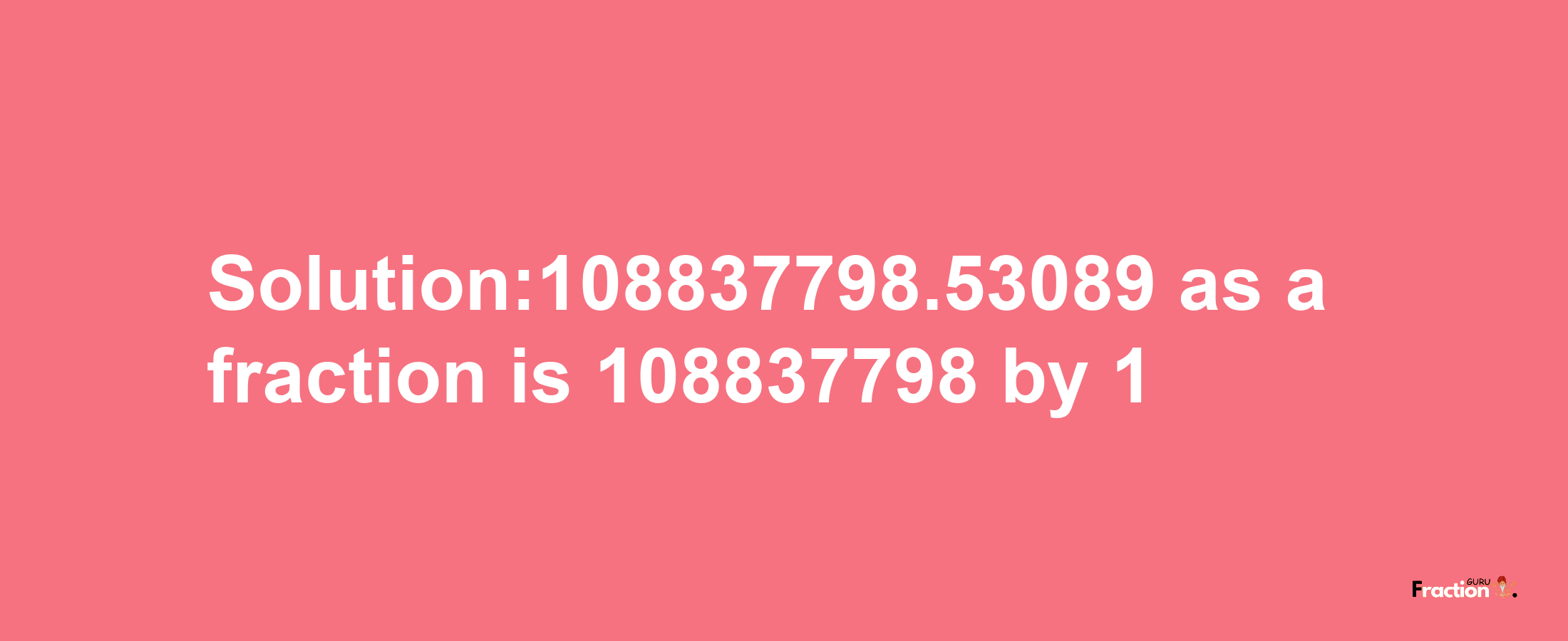 Solution:108837798.53089 as a fraction is 108837798/1