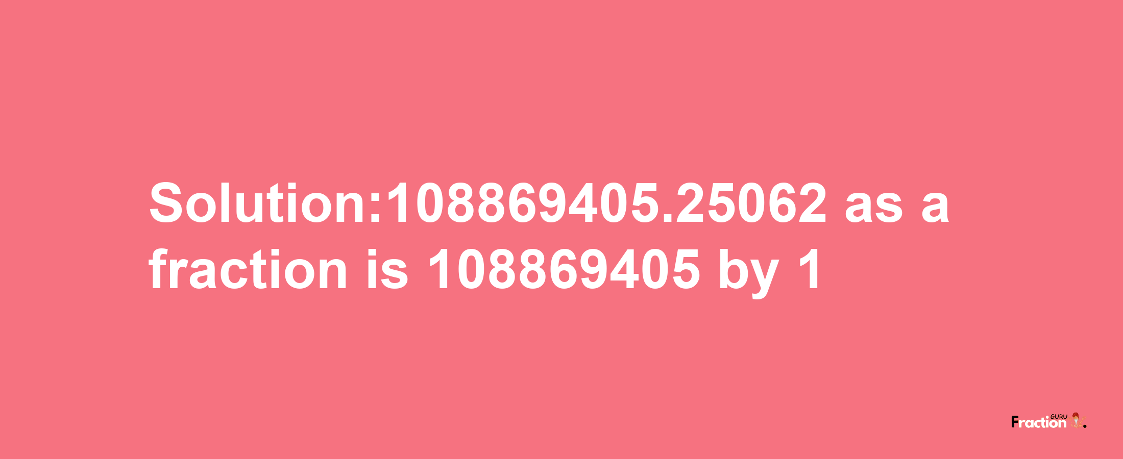 Solution:108869405.25062 as a fraction is 108869405/1