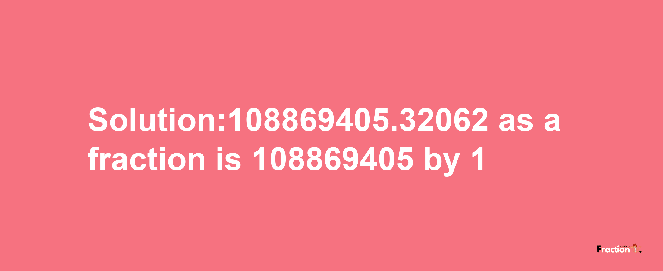 Solution:108869405.32062 as a fraction is 108869405/1