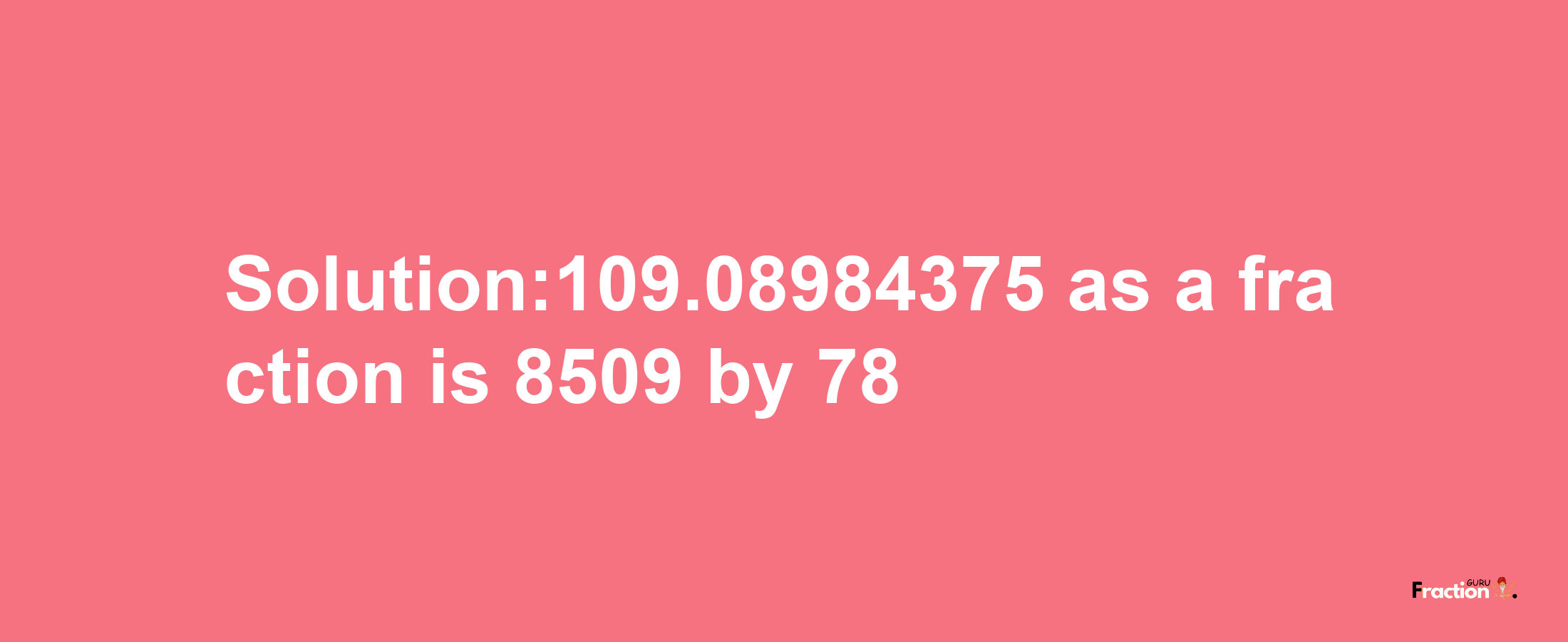 Solution:109.08984375 as a fraction is 8509/78