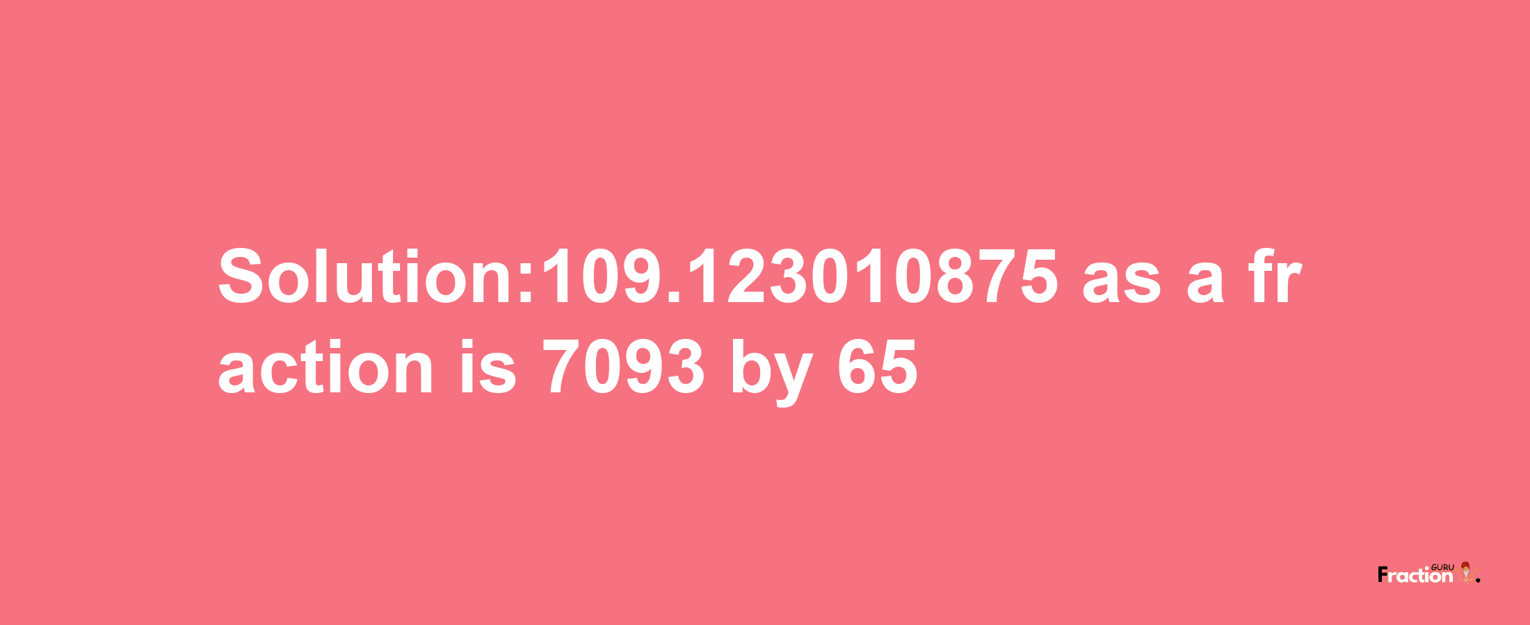 Solution:109.123010875 as a fraction is 7093/65