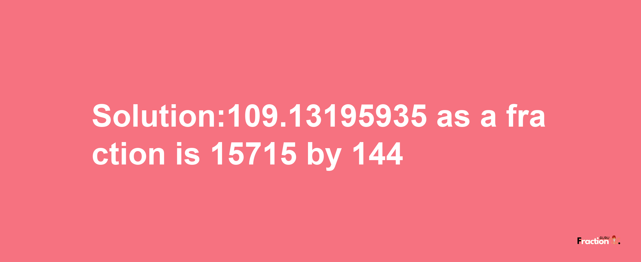 Solution:109.13195935 as a fraction is 15715/144