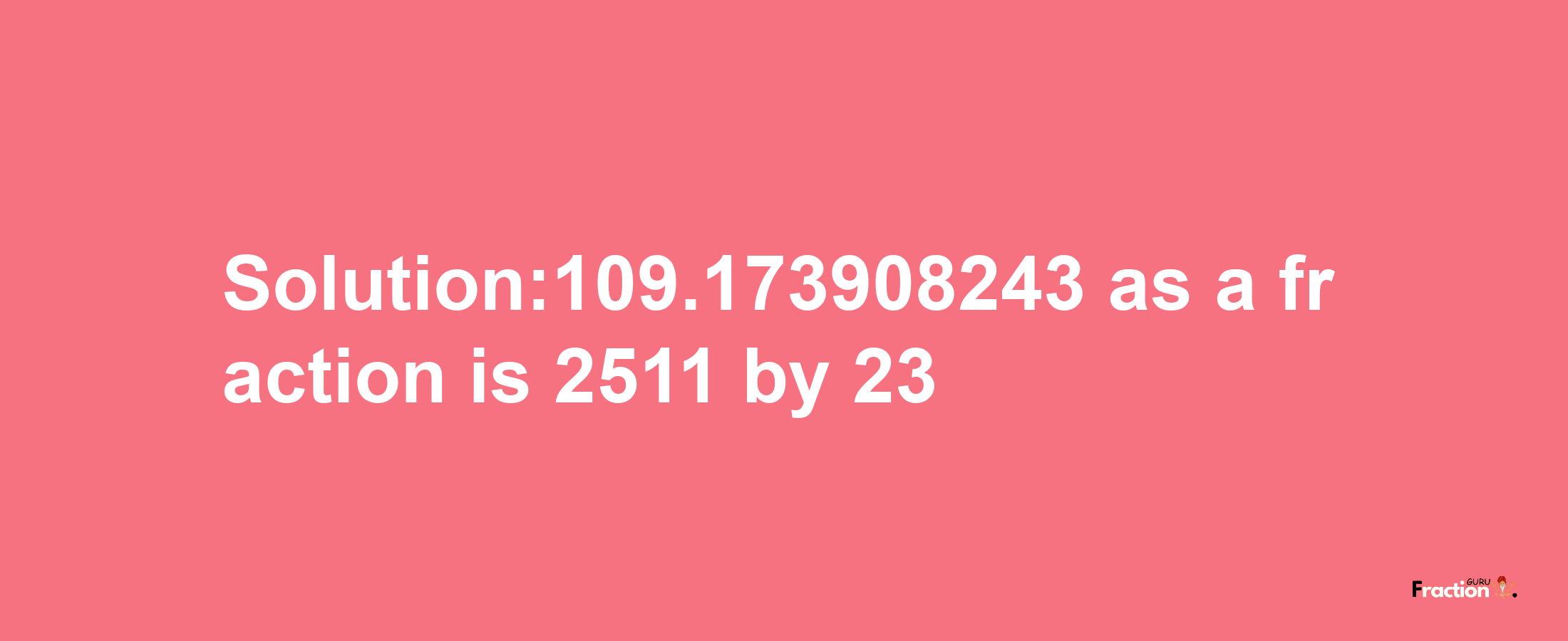 Solution:109.173908243 as a fraction is 2511/23