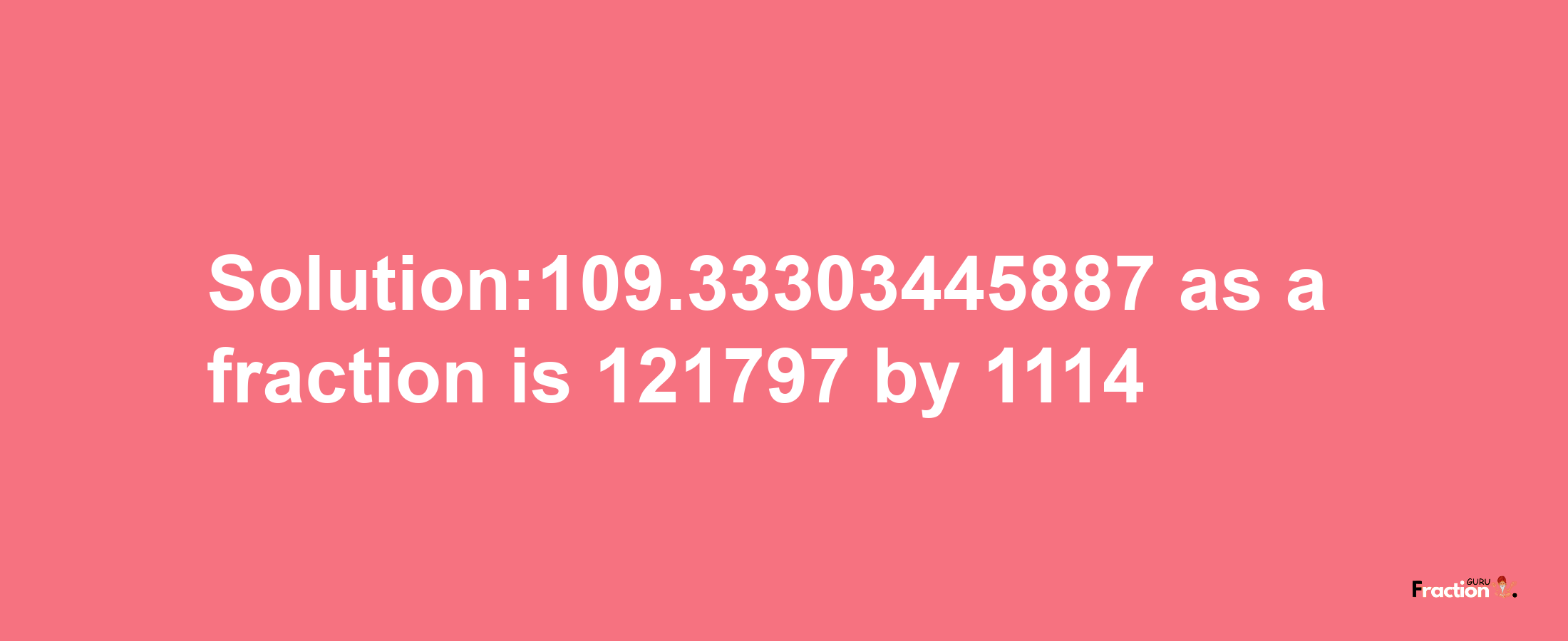 Solution:109.33303445887 as a fraction is 121797/1114