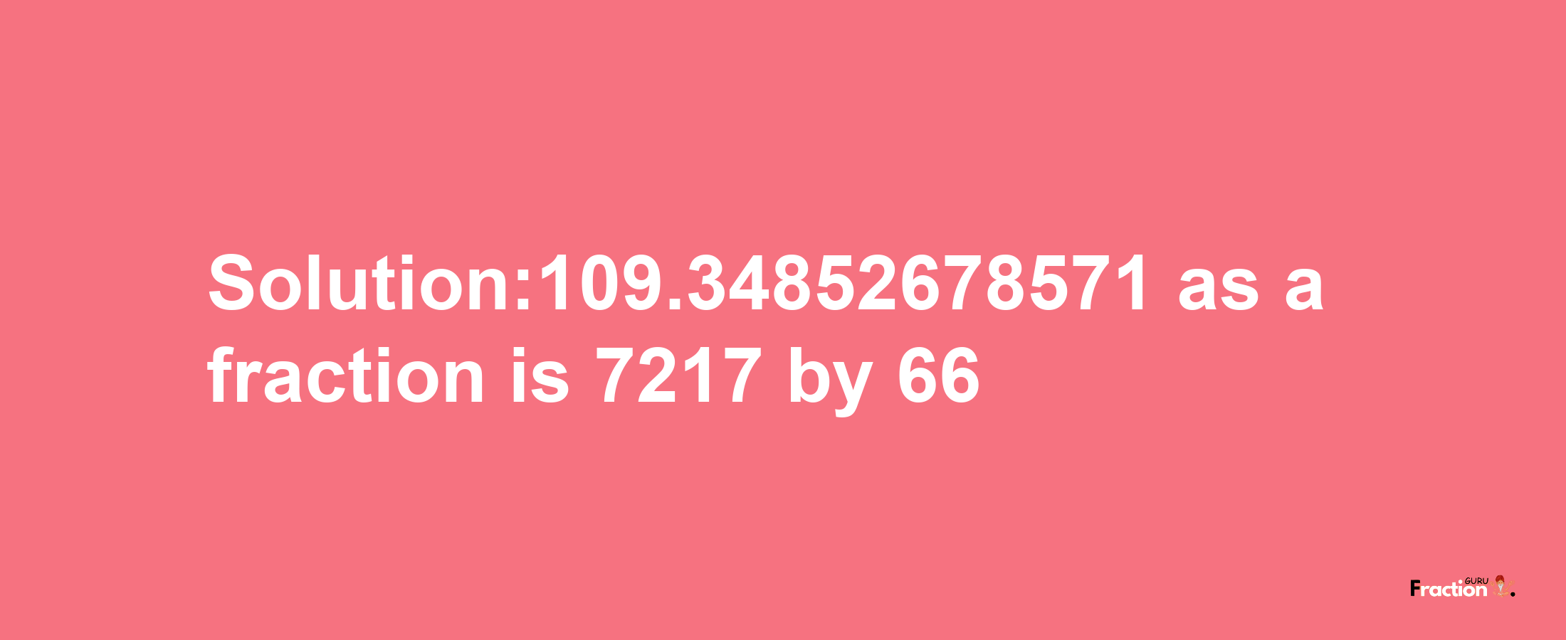 Solution:109.34852678571 as a fraction is 7217/66