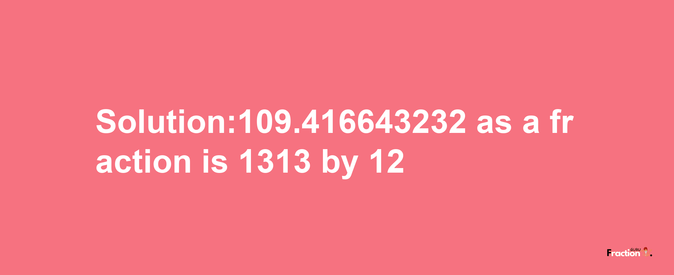 Solution:109.416643232 as a fraction is 1313/12