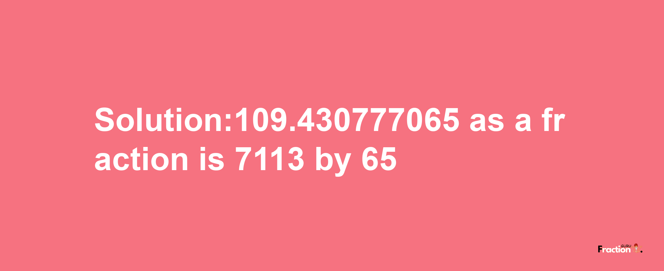 Solution:109.430777065 as a fraction is 7113/65