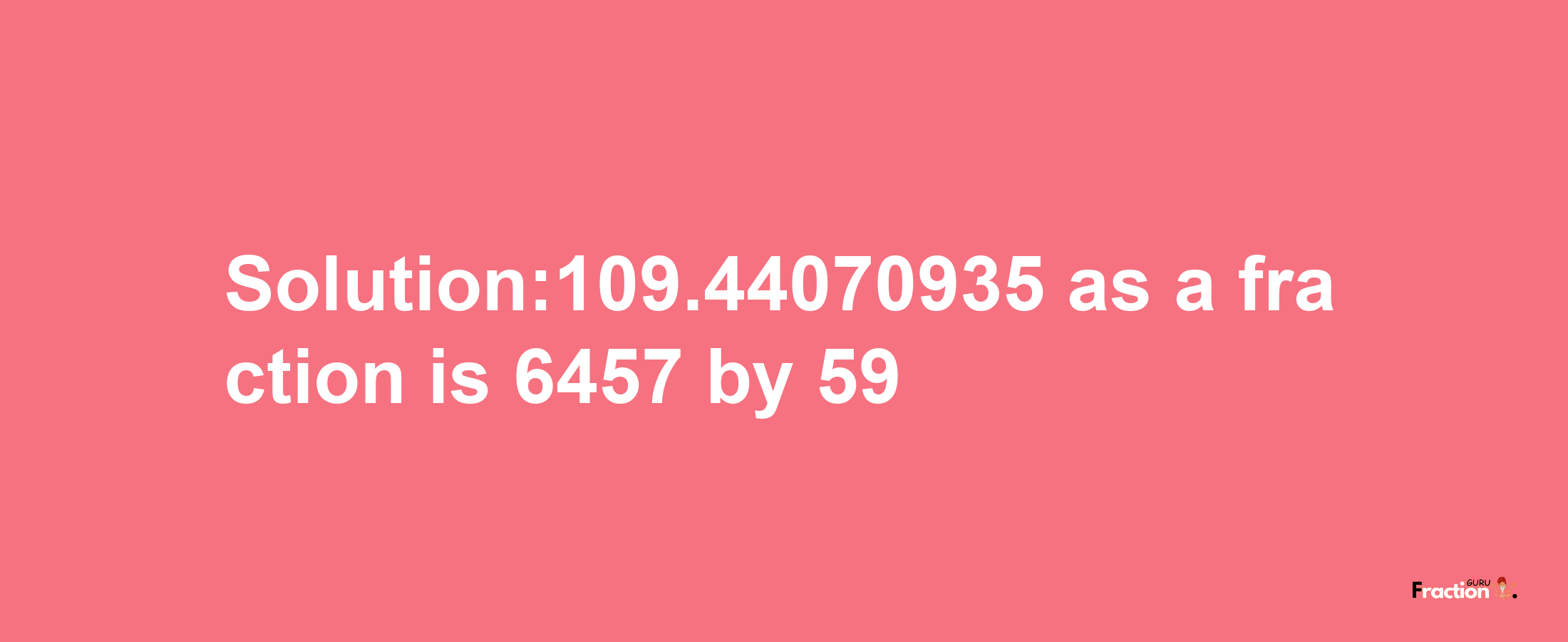 Solution:109.44070935 as a fraction is 6457/59