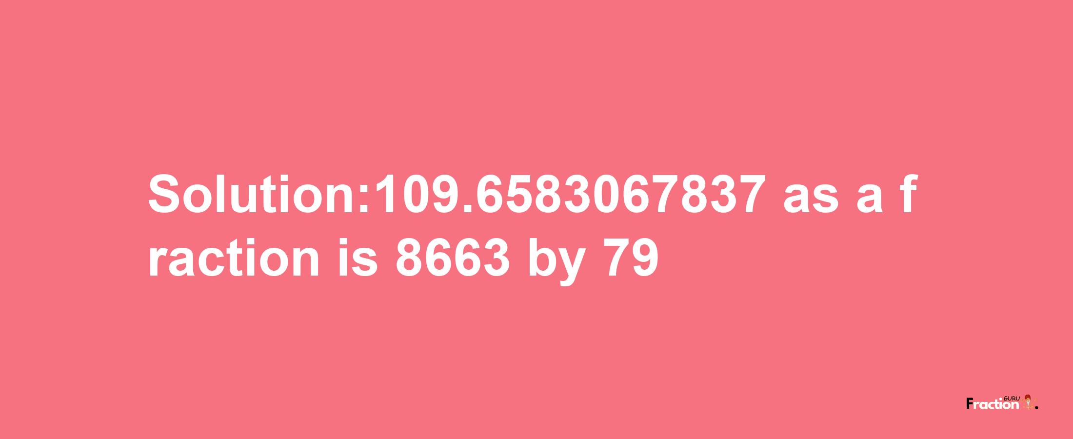 Solution:109.6583067837 as a fraction is 8663/79