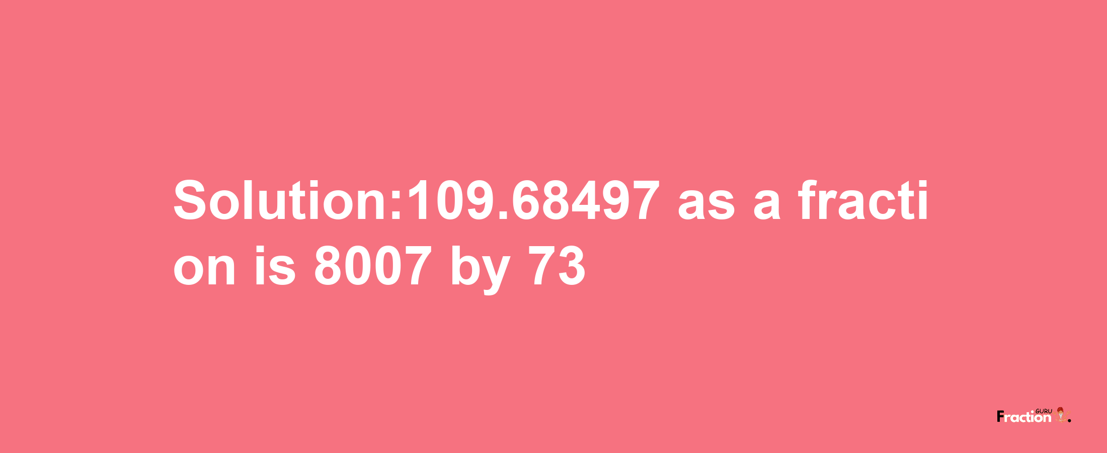 Solution:109.68497 as a fraction is 8007/73