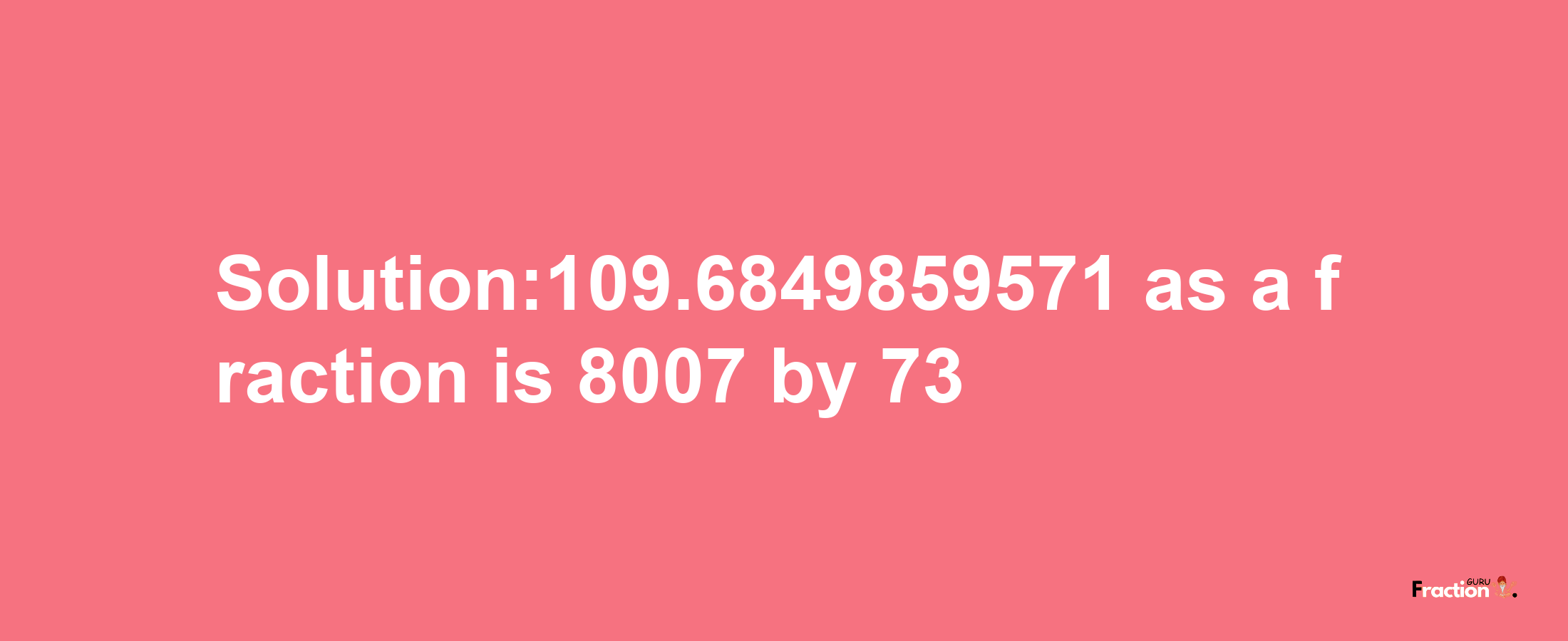 Solution:109.6849859571 as a fraction is 8007/73