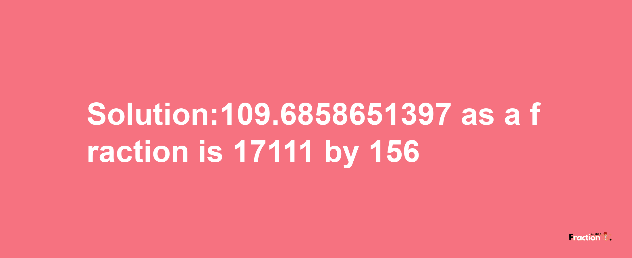 Solution:109.6858651397 as a fraction is 17111/156