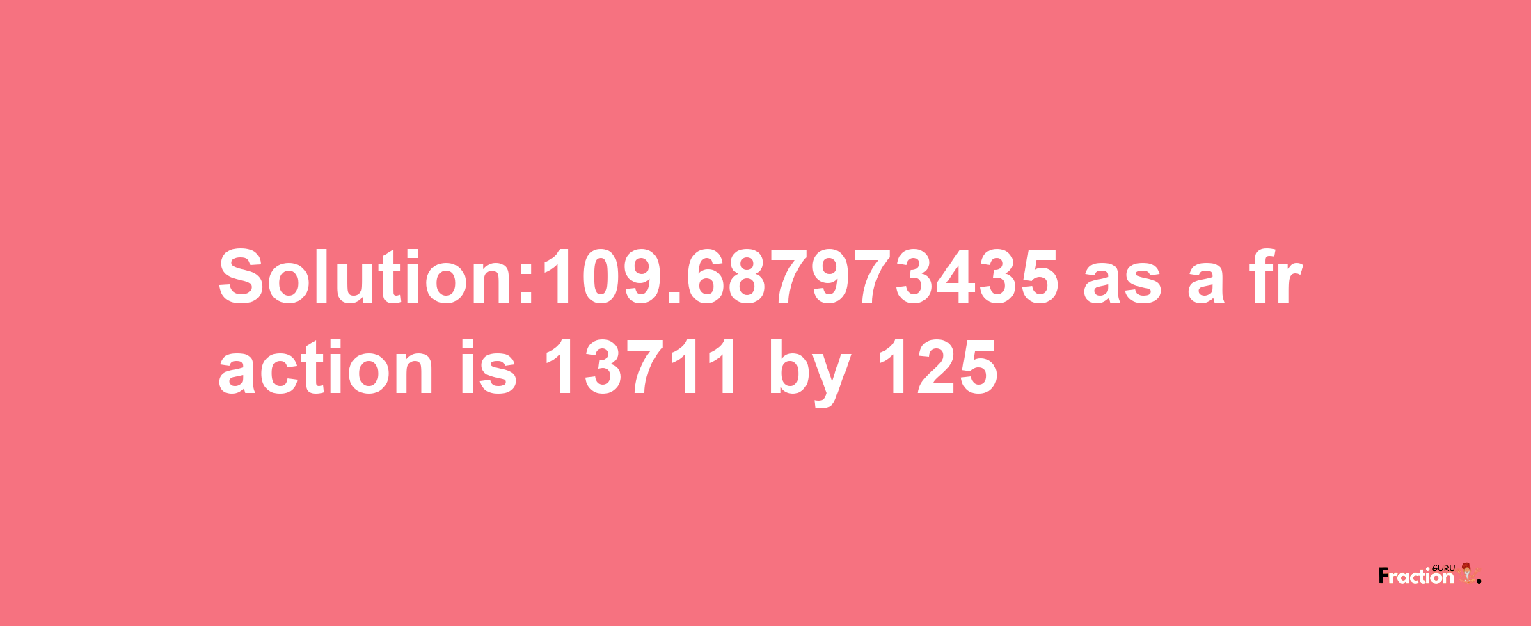 Solution:109.687973435 as a fraction is 13711/125